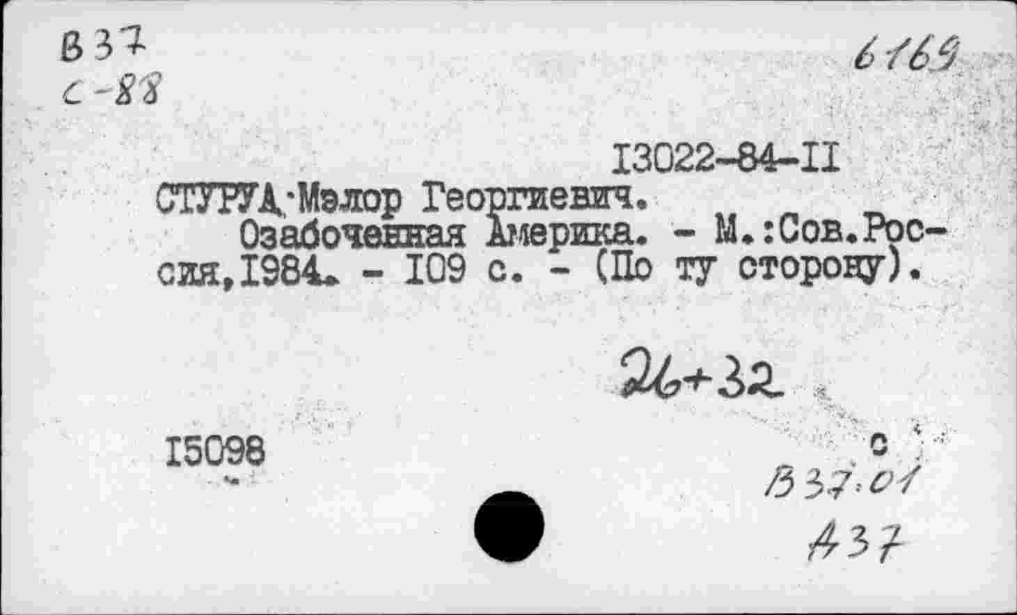 ﻿_____	13022-84-11 СТУРУД-Мэлор Георгиевич.
Озабоченная Америка. - М.:Сов.Рос сия,1984* - 109 с. - (По ту сторону).
15098
24+Зг |
с *
>3 37-^7